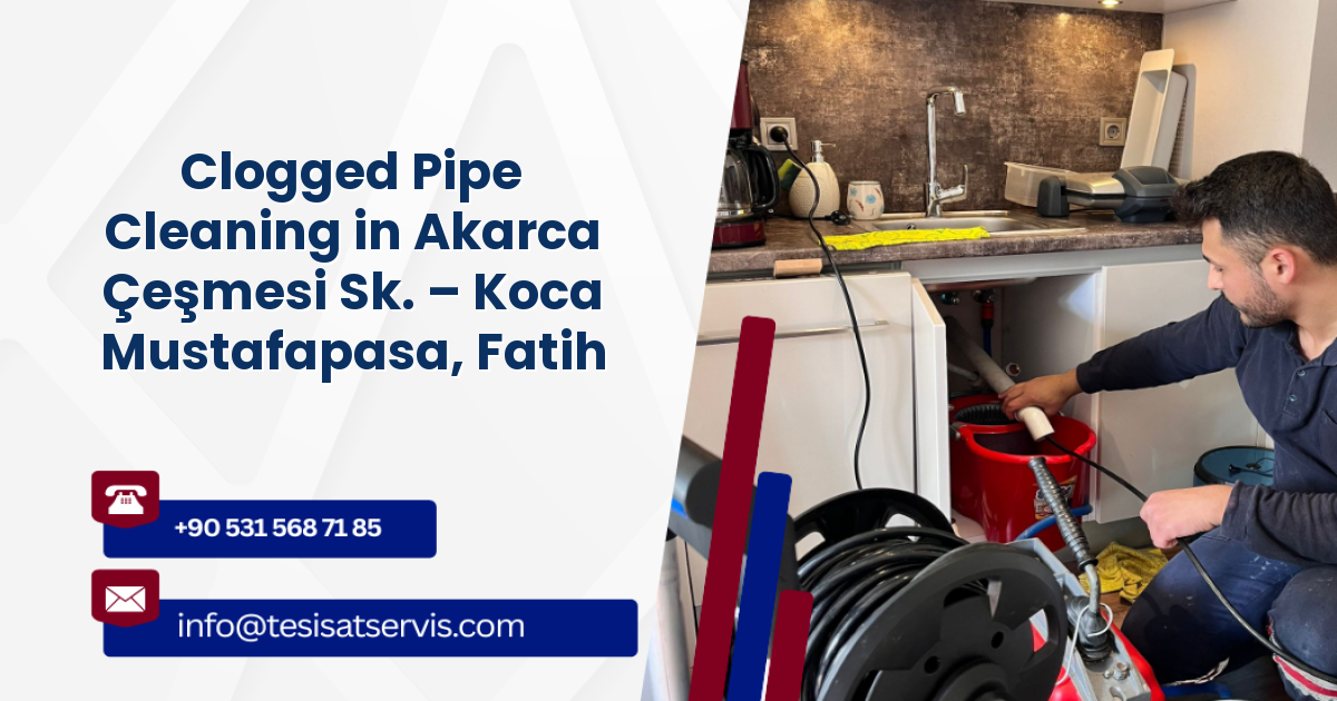 Clogged Pipe Cleaning in Akarca Çeşmesi Sk. – Koca Mustafapasa, Fatih